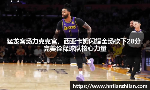 猛龙客场力克克宫，西亚卡姆闪耀全场砍下28分，完美诠释球队核心力量