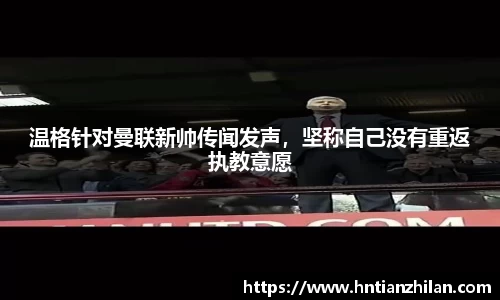 温格针对曼联新帅传闻发声，坚称自己没有重返执教意愿