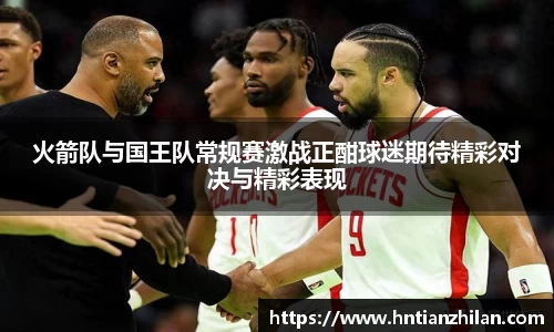 火箭队与国王队常规赛激战正酣球迷期待精彩对决与精彩表现